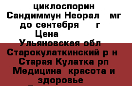 циклоспорин Сандиммун Неорал 50мг  до сентебря 2017г. › Цена ­ 3 000 - Ульяновская обл., Старокулаткинский р-н, Старая Кулатка рп Медицина, красота и здоровье » Лекарственные средства   . Ульяновская обл.